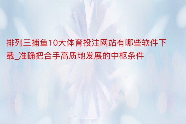 排列三捕鱼10大体育投注网站有哪些软件下载_准确把合手高质地发展的中枢条件