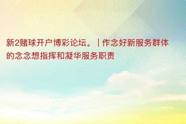新2赌球开户博彩论坛。 | 作念好新服务群体的念念想指挥和凝华服务职责