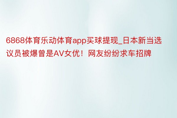 6868体育乐动体育app买球提现_日本新当选议员被爆曾是AV女优！网友纷纷求车招牌