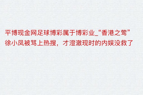 平博现金网足球博彩属于博彩业_“香港之莺”徐小凤被骂上热搜，才澄澈现时的内娱没救了