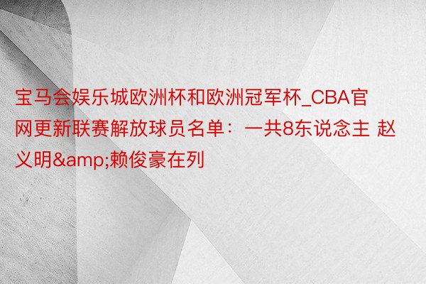 宝马会娱乐城欧洲杯和欧洲冠军杯_CBA官网更新联赛解放球员名单：一共8东说念主 赵义明&赖俊豪在列