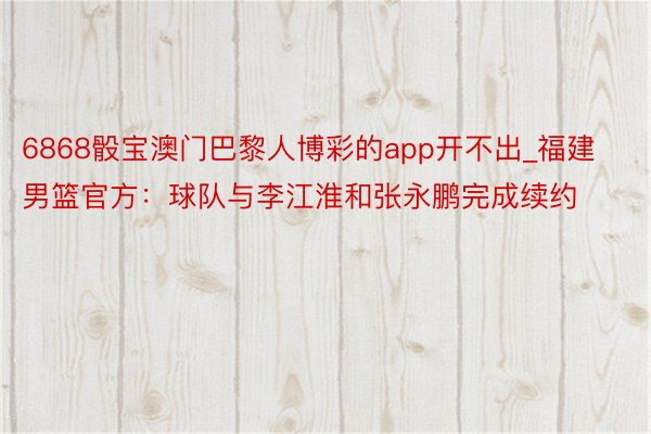 6868骰宝澳门巴黎人博彩的app开不出_福建男篮官方：球队与李江淮和张永鹏完成续约
