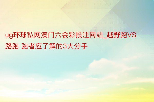 ug环球私网澳门六会彩投注网站_越野跑VS路跑 跑者应了解的3大分手
