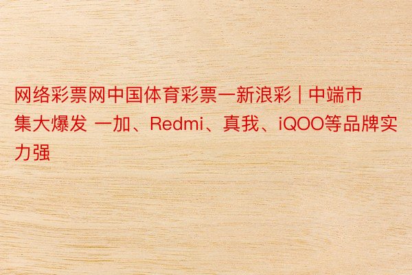 网络彩票网中国体育彩票一新浪彩 | 中端市集大爆发 一加、Redmi、真我、iQOO等品牌实力强