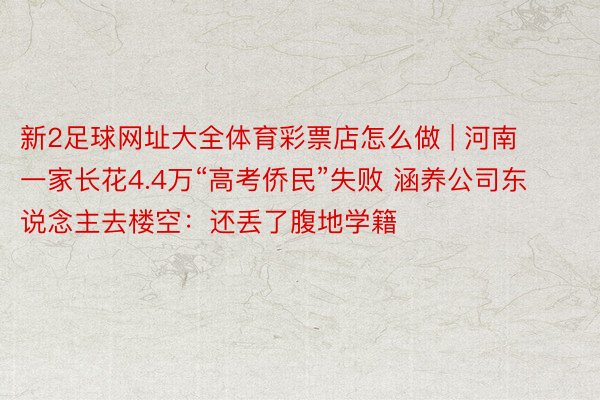 新2足球网址大全体育彩票店怎么做 | 河南一家长花4.4万“高考侨民”失败 涵养公司东说念主去楼空：还丢了腹地学籍