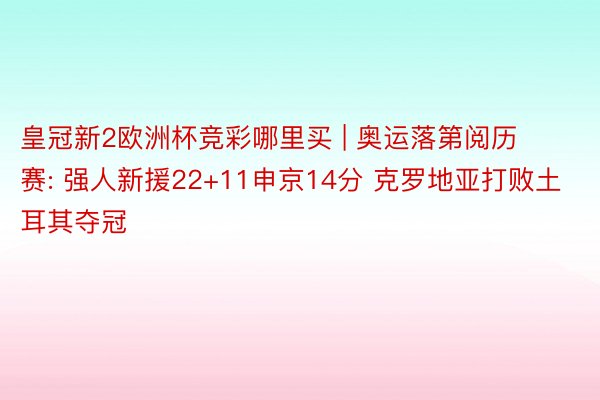 皇冠新2欧洲杯竞彩哪里买 | 奥运落第阅历赛: 强人新援22+11申京14分 克罗地亚打败土耳其夺冠