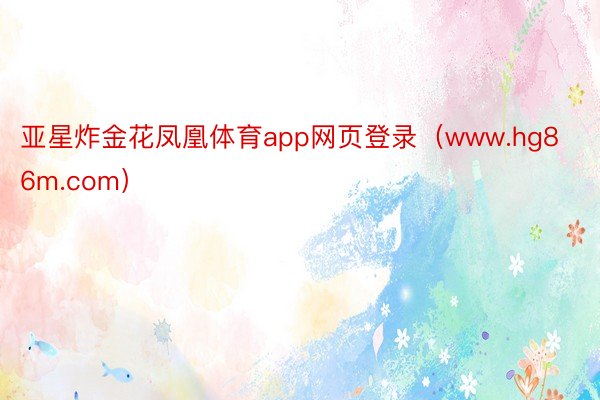 亚星炸金花凤凰体育app网页登录（www.hg86m.com）