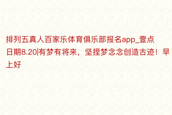 排列五真人百家乐体育俱乐部报名app_壹点日期8.20|有梦有将来，坚捏梦念念创造古迹！早上好