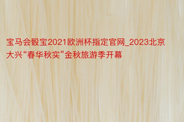 宝马会骰宝2021欧洲杯指定官网_2023北京大兴“春华秋实”金秋旅游季开幕