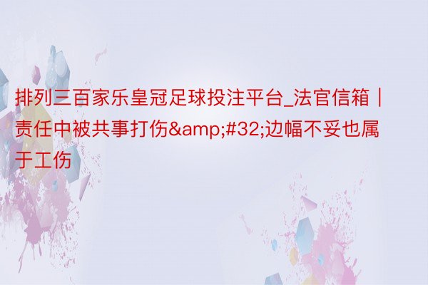 排列三百家乐皇冠足球投注平台_法官信箱｜责任中被共事打伤&#32;边幅不妥也属于工伤