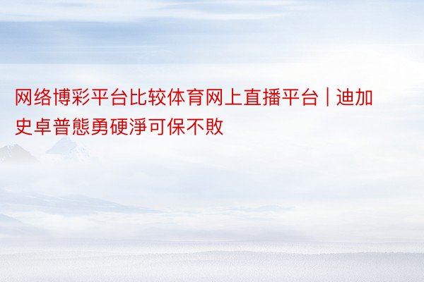 网络博彩平台比较体育网上直播平台 | 迪加史卓普態勇硬淨可保不敗