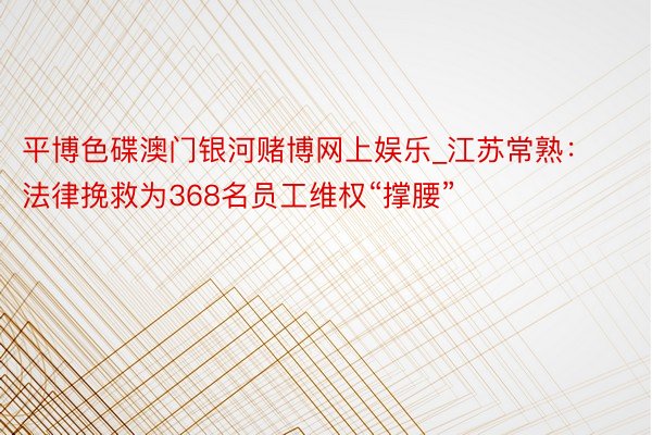 平博色碟澳门银河赌博网上娱乐_江苏常熟：法律挽救为368名员工维权“撑腰”