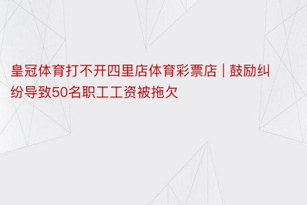 皇冠体育打不开四里店体育彩票店 | 鼓励纠纷导致50名职工工资被拖欠