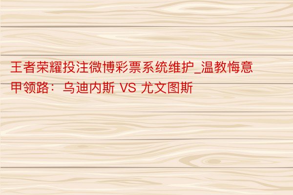 王者荣耀投注微博彩票系统维护_温教悔意甲领路：乌迪内斯 VS 尤文图斯