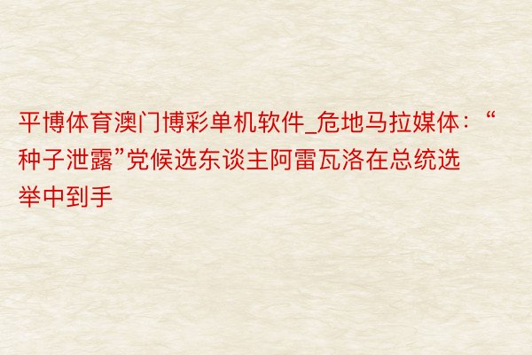平博体育澳门博彩单机软件_危地马拉媒体：“种子泄露”党候选东谈主阿雷瓦洛在总统选举中到手