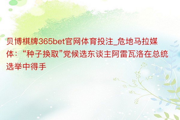 贝博棋牌365bet官网体育投注_危地马拉媒体：“种子换取”党候选东谈主阿雷瓦洛在总统选举中得手