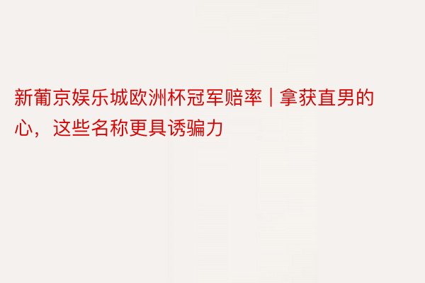 新葡京娱乐城欧洲杯冠军赔率 | 拿获直男的心，这些名称更具诱骗力