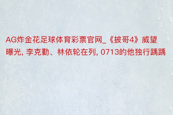 AG炸金花足球体育彩票官网_《披哥4》威望曝光, 李克勤、林依轮在列, 0713的他独行踽踽