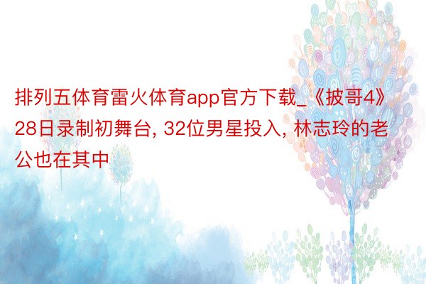 排列五体育雷火体育app官方下载_《披哥4》28日录制初舞台, 32位男星投入, 林志玲的老公也在其中