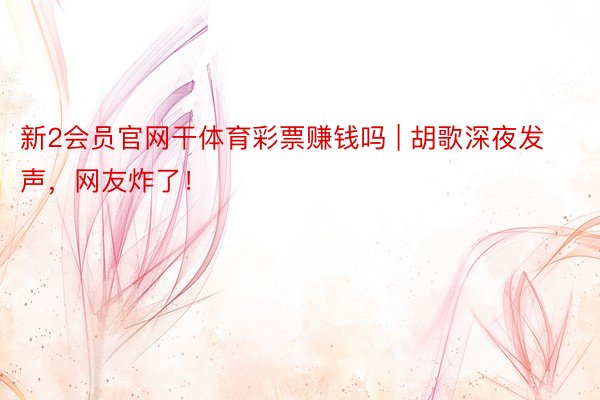 新2会员官网干体育彩票赚钱吗 | 胡歌深夜发声，网友炸了！