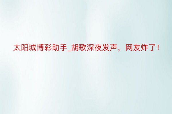 太阳城博彩助手_胡歌深夜发声，网友炸了！