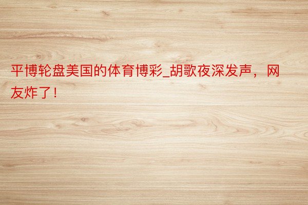 平博轮盘美国的体育博彩_胡歌夜深发声，网友炸了！