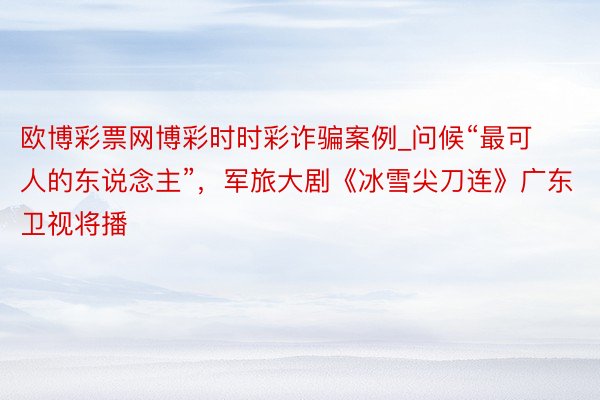 欧博彩票网博彩时时彩诈骗案例_问候“最可人的东说念主”，军旅大剧《冰雪尖刀连》广东卫视将播