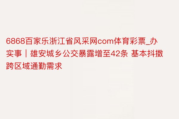 6868百家乐浙江省风采网com体育彩票_办实事｜雄安城乡公交暴露增至42条 基本抖擞跨区域通勤需求