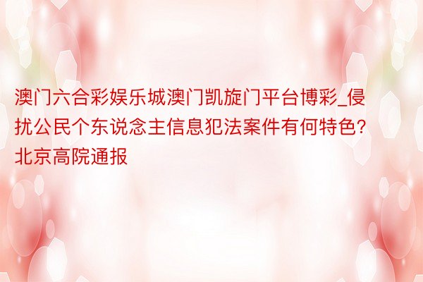 澳门六合彩娱乐城澳门凯旋门平台博彩_侵扰公民个东说念主信息犯法案件有何特色？北京高院通报