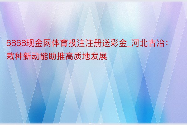 6868现金网体育投注注册送彩金_河北古冶：栽种新动能助推高质地发展