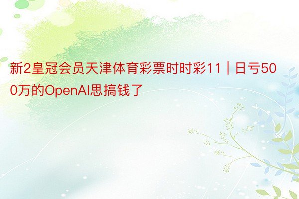 新2皇冠会员天津体育彩票时时彩11 | 日亏500万的OpenAI思搞钱了