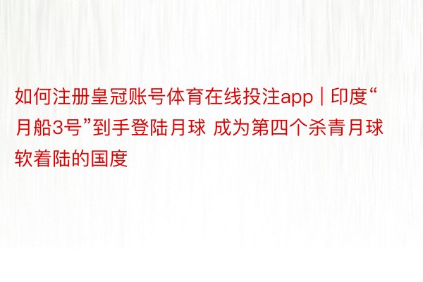 如何注册皇冠账号体育在线投注app | 印度“月船3号”到手登陆月球 成为第四个杀青月球软着陆的国度