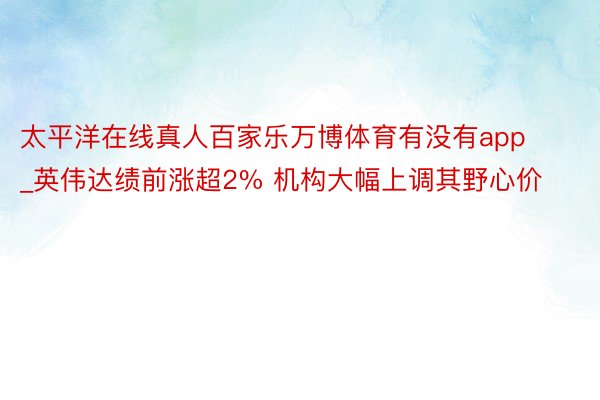 太平洋在线真人百家乐万博体育有没有app_英伟达绩前涨超2% 机构大幅上调其野心价