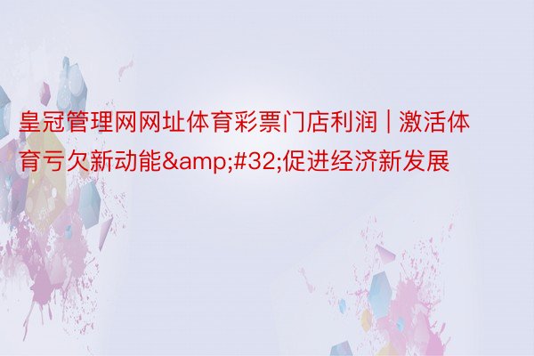 皇冠管理网网址体育彩票门店利润 | 激活体育亏欠新动能&#32;促进经济新发展