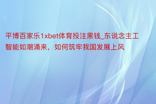 平博百家乐1xbet体育投注黑钱_东说念主工智能如潮涌来，如何筑牢我国发展上风