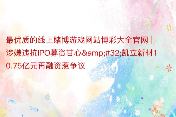 最优质的线上賭博游戏网站博彩大全官网 | 涉嫌违抗IPO募资甘心&#32;凯立新材10.75亿元再融资惹争议