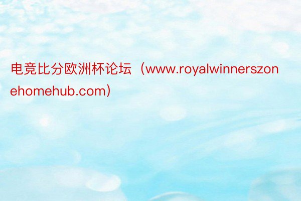 电竞比分欧洲杯论坛（www.royalwinnerszonehomehub.com）