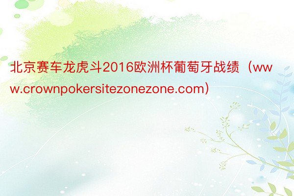北京赛车龙虎斗2016欧洲杯葡萄牙战绩（www.crownpokersitezonezone.com）