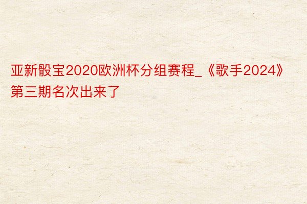 亚新骰宝2020欧洲杯分组赛程_《歌手2024》第三期名次出来了