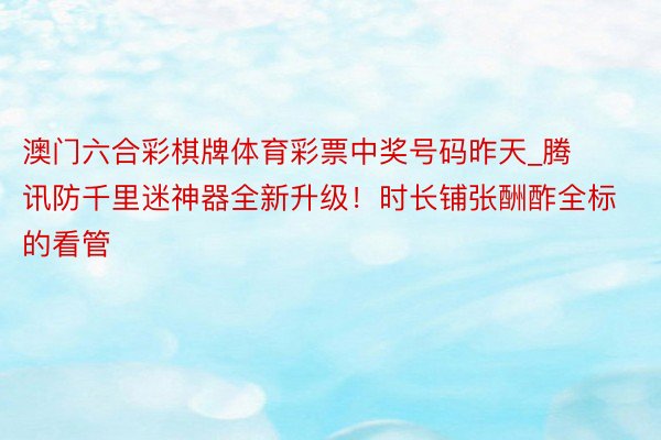 澳门六合彩棋牌体育彩票中奖号码昨天_腾讯防千里迷神器全新升级！时长铺张酬酢全标的看管