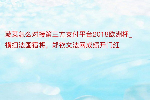 菠菜怎么对接第三方支付平台2018欧洲杯_横扫法国宿将，郑钦文法网成绩开门红