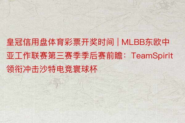 皇冠信用盘体育彩票开奖时间 | MLBB东欧中亚工作联赛第三赛季季后赛前瞻：TeamSpirit领衔冲击沙特电竞寰球杯