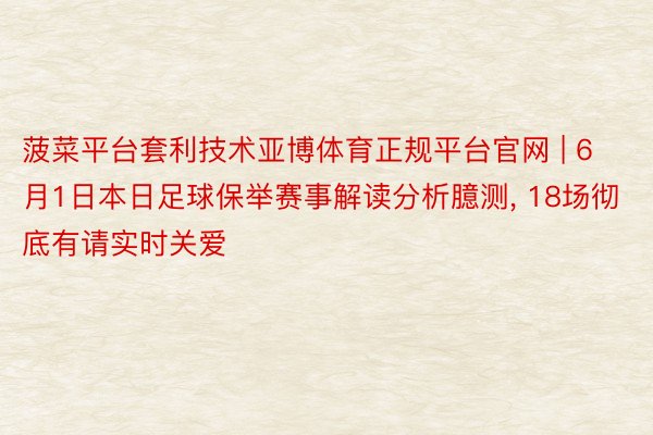 菠菜平台套利技术亚博体育正规平台官网 | 6月1日本日足球保举赛事解读分析臆测, 18场彻底有请实时关爱