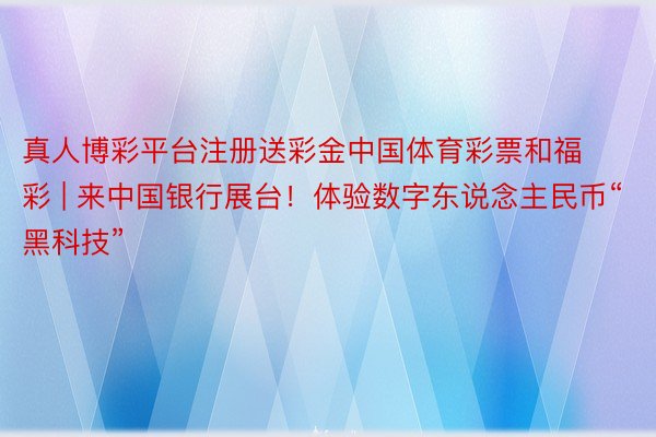 真人博彩平台注册送彩金中国体育彩票和福彩 | 来中国银行展台！体验数字东说念主民币“黑科技”
