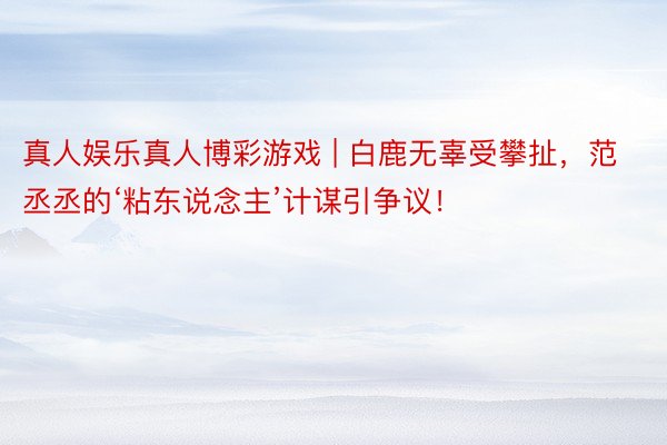 真人娱乐真人博彩游戏 | 白鹿无辜受攀扯，范丞丞的‘粘东说念主’计谋引争议！