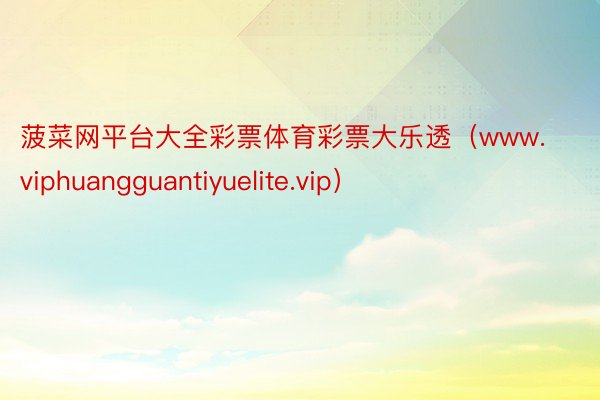 菠菜网平台大全彩票体育彩票大乐透（www.viphuangguantiyuelite.vip）