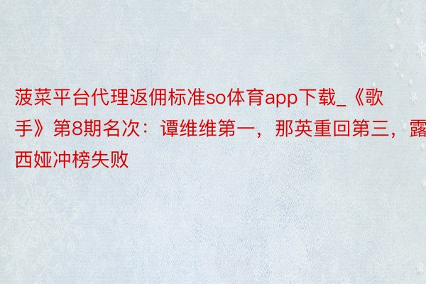 菠菜平台代理返佣标准so体育app下载_《歌手》第8期名次：谭维维第一，那英重回第三，露西娅冲榜失败