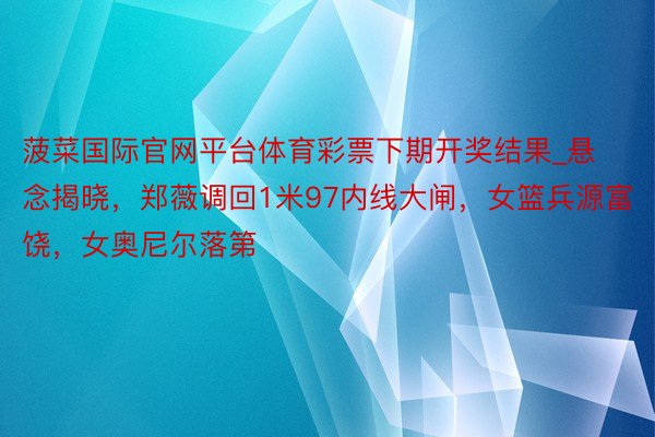 菠菜国际官网平台体育彩票下期开奖结果_悬念揭晓，郑薇调回1米97内线大闸，女篮兵源富饶，女奥尼尔落第