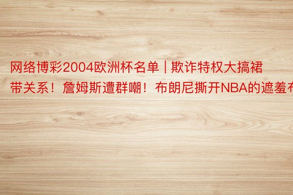 网络博彩2004欧洲杯名单 | 欺诈特权大搞裙带关系！詹姆斯遭群嘲！布朗尼撕开NBA的遮羞布