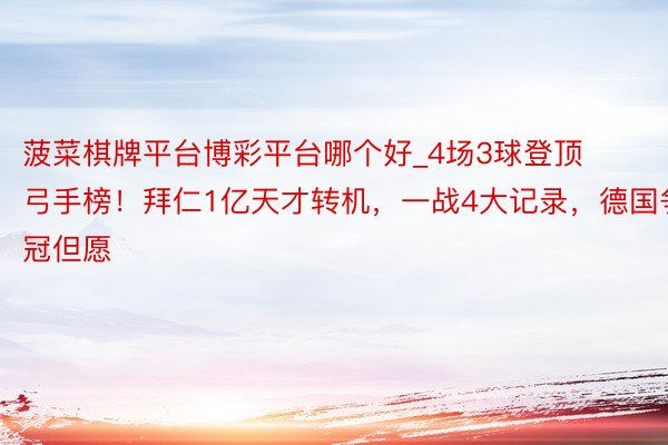 菠菜棋牌平台博彩平台哪个好_4场3球登顶弓手榜！拜仁1亿天才转机，一战4大记录，德国争冠但愿